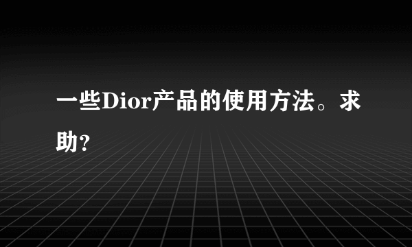 一些Dior产品的使用方法。求助？