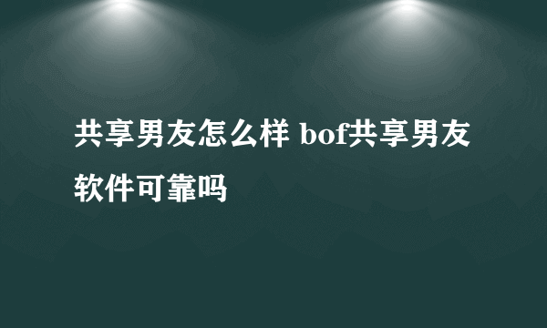 共享男友怎么样 bof共享男友软件可靠吗