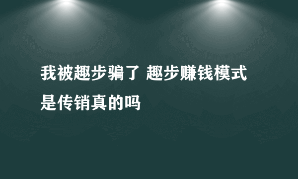 我被趣步骗了 趣步赚钱模式是传销真的吗