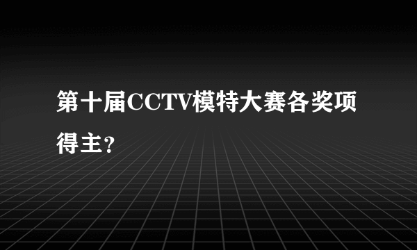第十届CCTV模特大赛各奖项得主？
