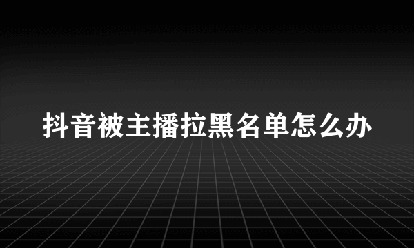抖音被主播拉黑名单怎么办