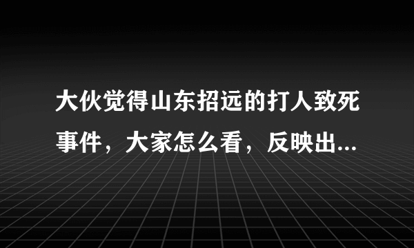 大伙觉得山东招远的打人致死事件，大家怎么看，反映出当时社会什么状况？
