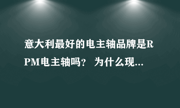 意大利最好的电主轴品牌是RPM电主轴吗？ 为什么现在中国市场都在用？？