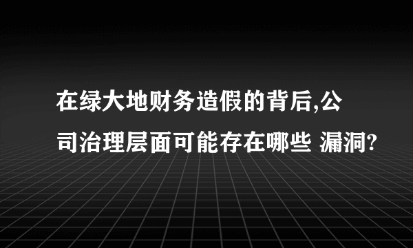 在绿大地财务造假的背后,公司治理层面可能存在哪些 漏洞?