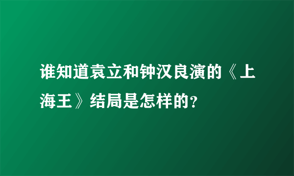 谁知道袁立和钟汉良演的《上海王》结局是怎样的？