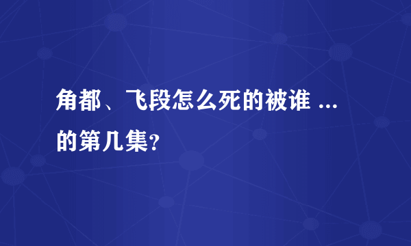 角都、飞段怎么死的被谁 ... 的第几集？