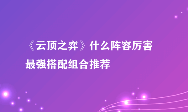 《云顶之弈》什么阵容厉害 最强搭配组合推荐
