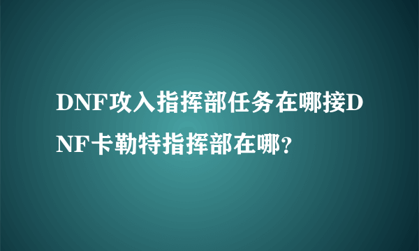DNF攻入指挥部任务在哪接DNF卡勒特指挥部在哪？