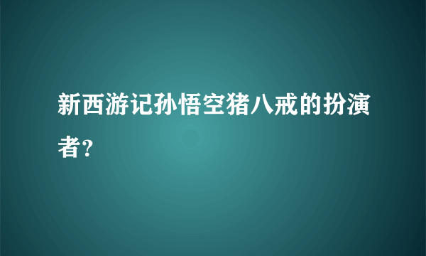 新西游记孙悟空猪八戒的扮演者？