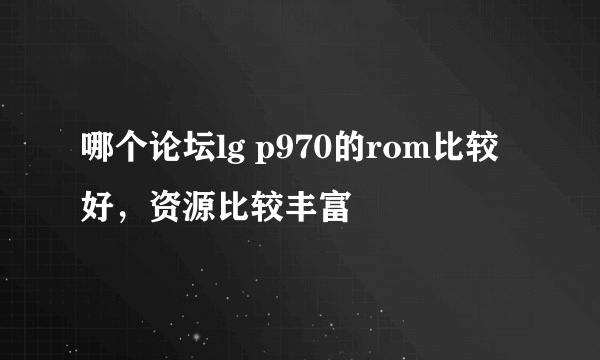 哪个论坛lg p970的rom比较好，资源比较丰富
