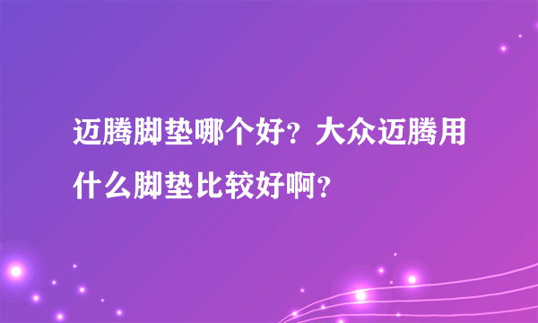 迈腾脚垫哪个好？大众迈腾用什么脚垫比较好啊？