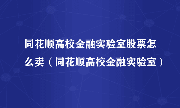 同花顺高校金融实验室股票怎么卖（同花顺高校金融实验室）