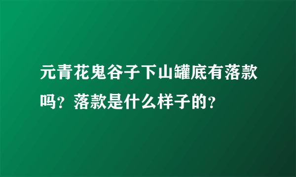 元青花鬼谷子下山罐底有落款吗？落款是什么样子的？