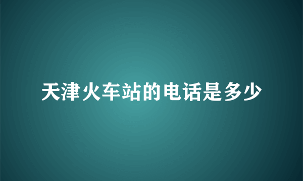 天津火车站的电话是多少