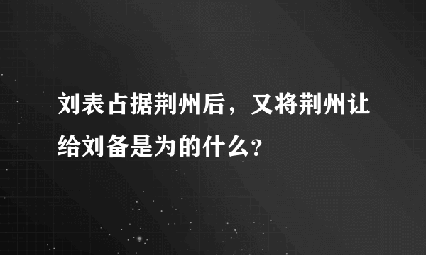 刘表占据荆州后，又将荆州让给刘备是为的什么？