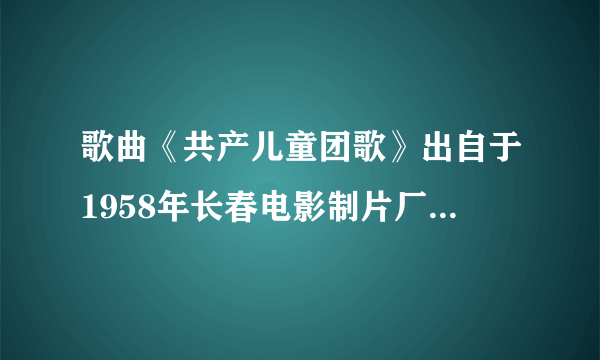 歌曲《共产儿童团歌》出自于1958年长春电影制片厂出品的电影