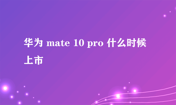 华为 mate 10 pro 什么时候上市