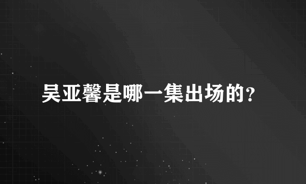 吴亚馨是哪一集出场的？