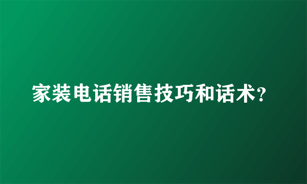 家装电话销售技巧和话术？