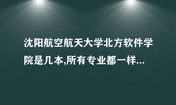 沈阳航空航天大学北方软件学院是几本,所有专业都一样吗？怎么看有的专业是2本，求解谢谢