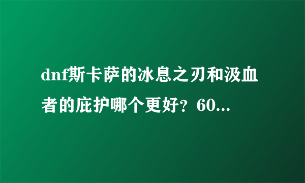dnf斯卡萨的冰息之刃和汲血者的庇护哪个更好？60级狱血魔神用什么精通？什么武器？