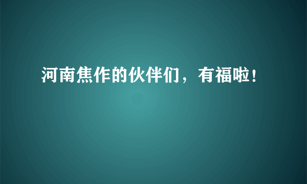 河南焦作的伙伴们，有福啦！