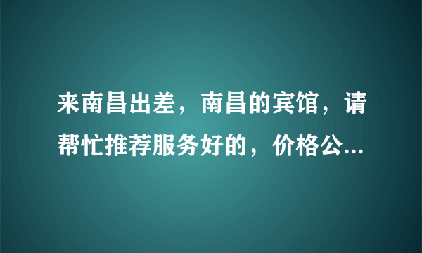 来南昌出差，南昌的宾馆，请帮忙推荐服务好的，价格公道的，谢谢