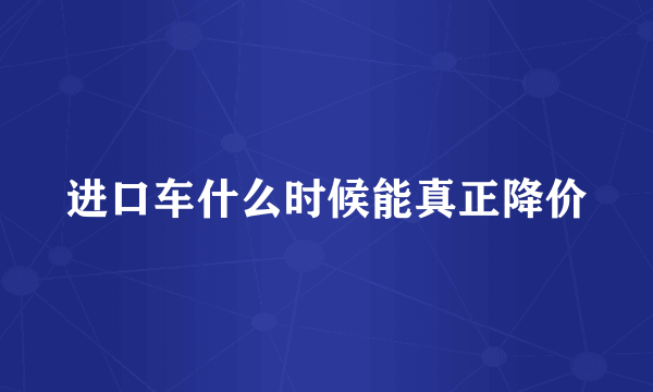 进口车什么时候能真正降价