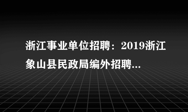 浙江事业单位招聘：2019浙江象山县民政局编外招聘2人公告