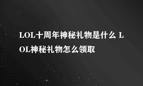 LOL十周年神秘礼物是什么 LOL神秘礼物怎么领取