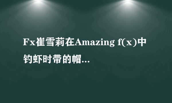 Fx崔雪莉在Amazing f(x)中钓虾时带的帽子哪里有卖？是什么牌子的？