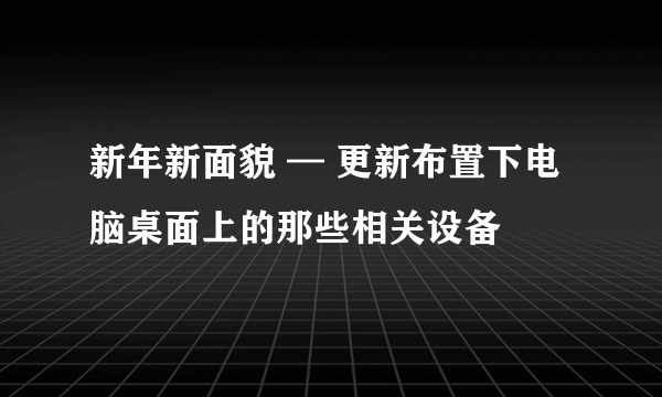 新年新面貌 — 更新布置下电脑桌面上的那些相关设备