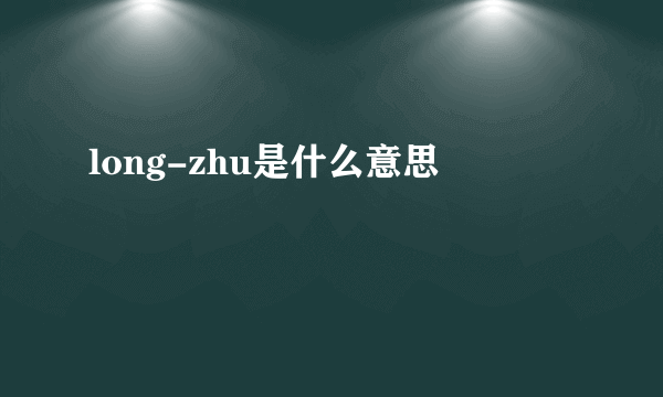 long-zhu是什么意思