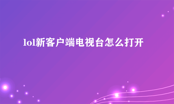 lol新客户端电视台怎么打开