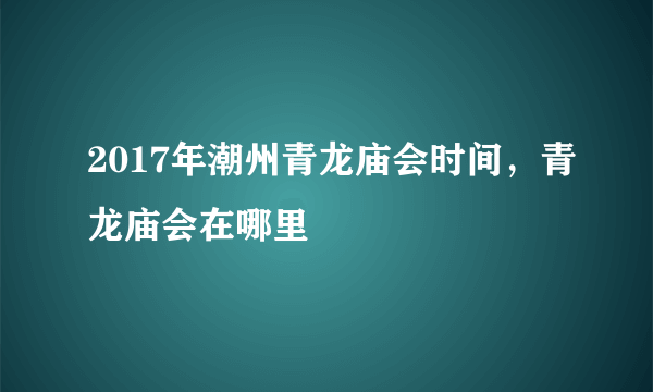 2017年潮州青龙庙会时间，青龙庙会在哪里