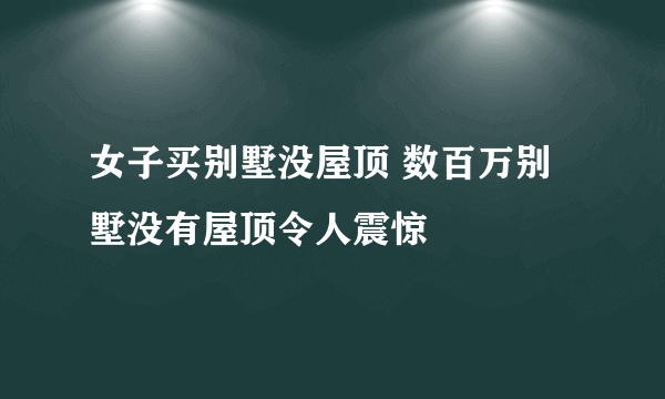 女子买别墅没屋顶 数百万别墅没有屋顶令人震惊