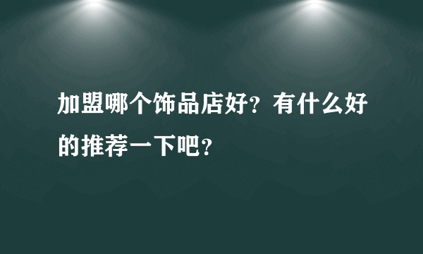 加盟哪个饰品店好？有什么好的推荐一下吧？