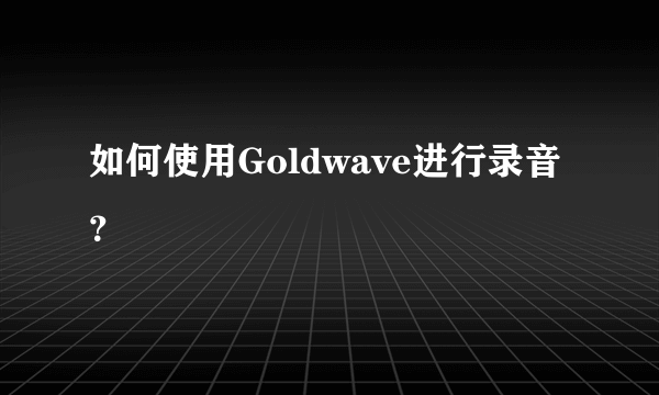 如何使用Goldwave进行录音？
