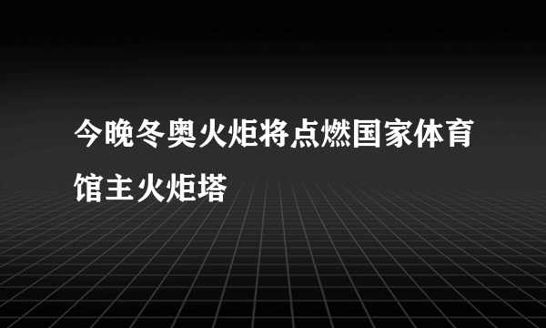 今晚冬奥火炬将点燃国家体育馆主火炬塔