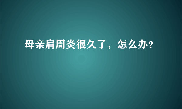 母亲肩周炎很久了，怎么办？