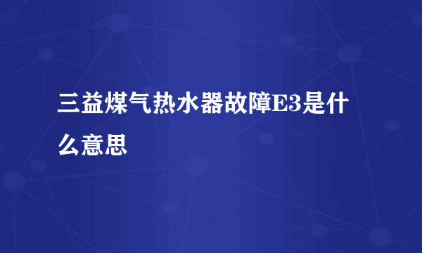 三益煤气热水器故障E3是什么意思