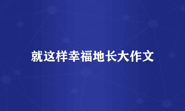 就这样幸福地长大作文