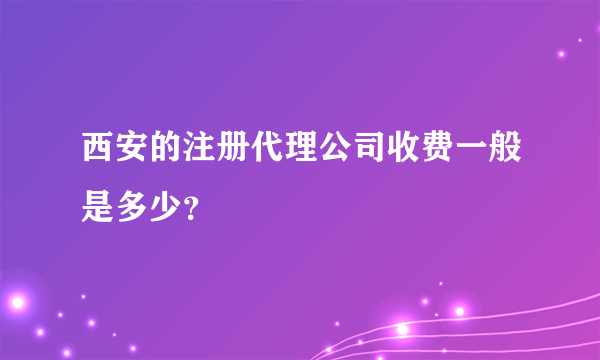 西安的注册代理公司收费一般是多少？