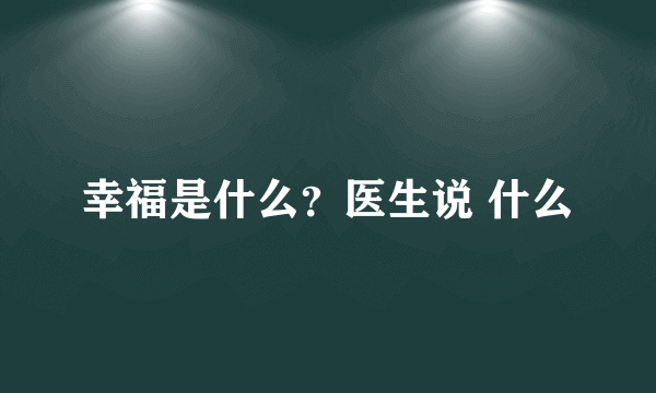 幸福是什么？医生说 什么