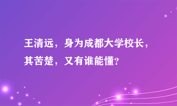 王清远，身为成都大学校长，其苦楚，又有谁能懂？