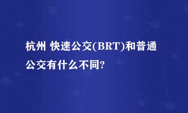 杭州 快速公交(BRT)和普通公交有什么不同?