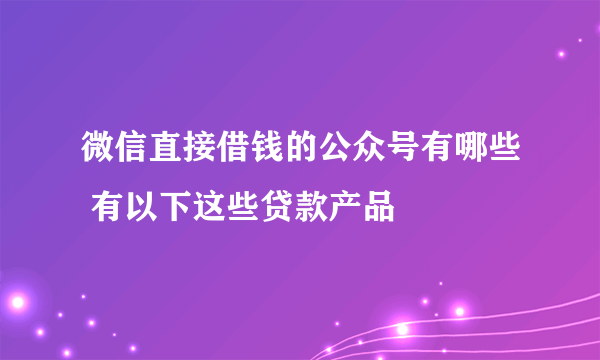 微信直接借钱的公众号有哪些 有以下这些贷款产品