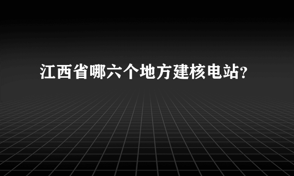 江西省哪六个地方建核电站？