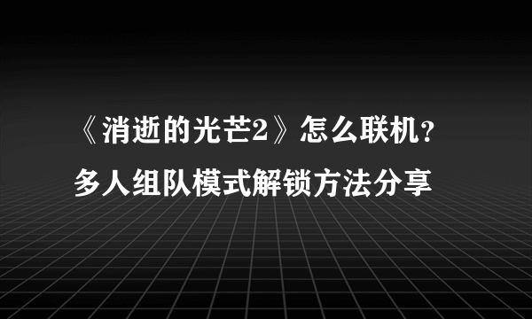 《消逝的光芒2》怎么联机？多人组队模式解锁方法分享
