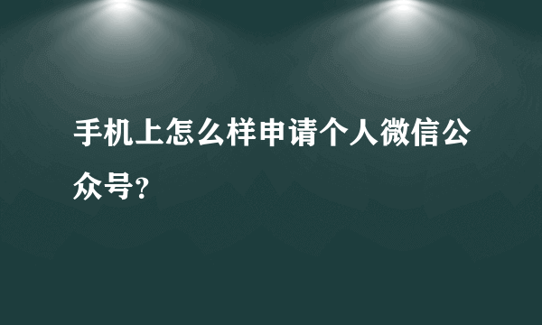 手机上怎么样申请个人微信公众号？